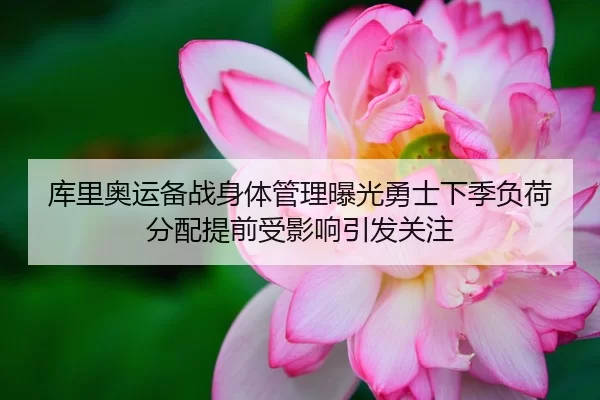 库里奥运备战身体管理曝光勇士下季负荷分配提前受影响引发关注