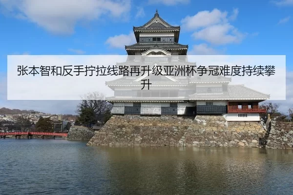 张本智和反手拧拉线路再升级亚洲杯争冠难度持续攀升