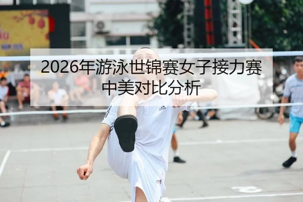 2026年游泳世锦赛女子接力赛中美对比分析