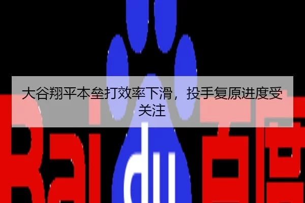 大谷翔平本垒打效率下滑，投手复原进度受关注