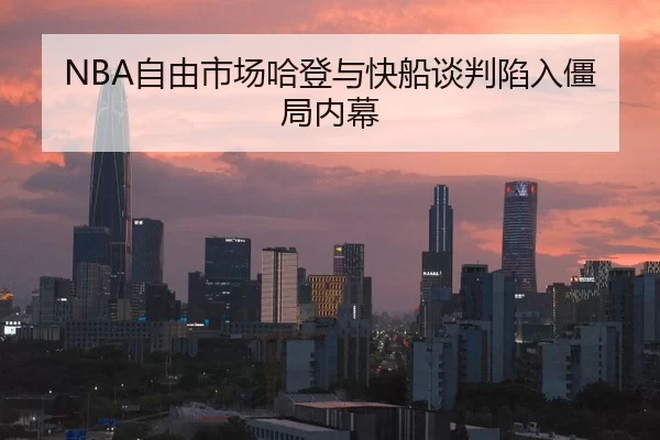 NBA自由市场哈登与快船谈判陷入僵局内幕