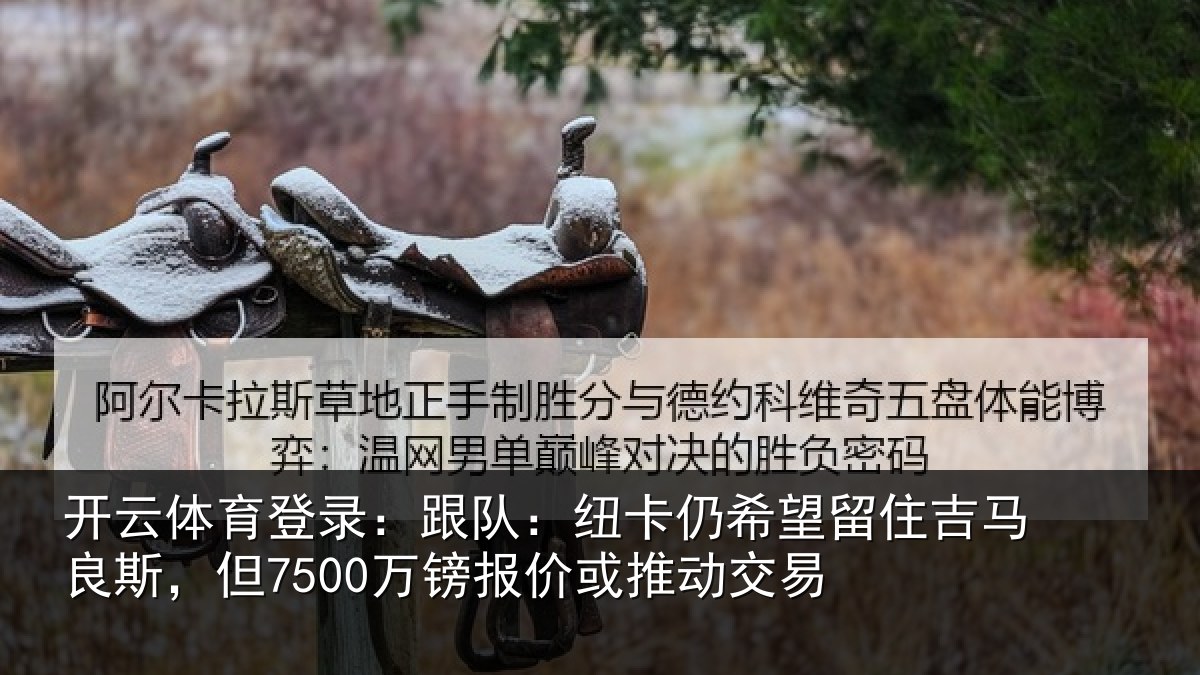 开云体育登录:跟队:纽卡仍希望留住吉马良斯,但7500万镑报价或推动交易