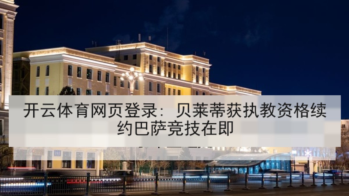 开云体育网页登录: 贝莱蒂获执教资格续约巴萨竞技在即 开云体育网页登录: 贝莱蒂获执教资格续约巴萨竞技在即