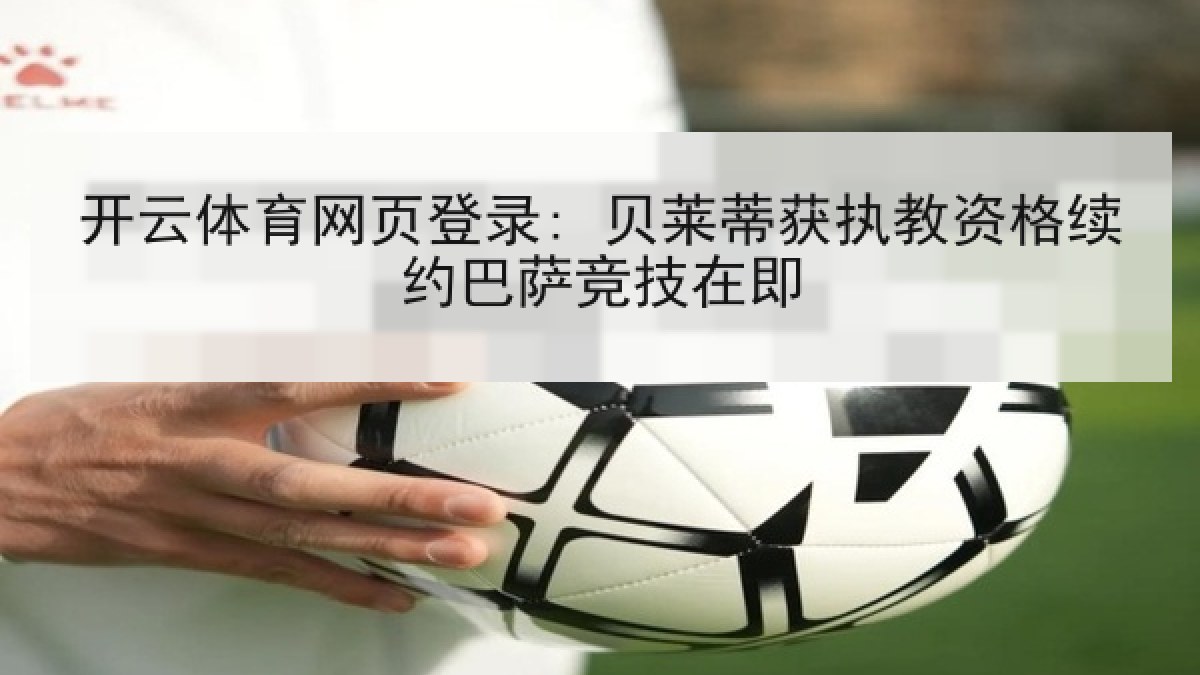 开云体育网页登录: 贝莱蒂获执教资格续约巴萨竞技在即