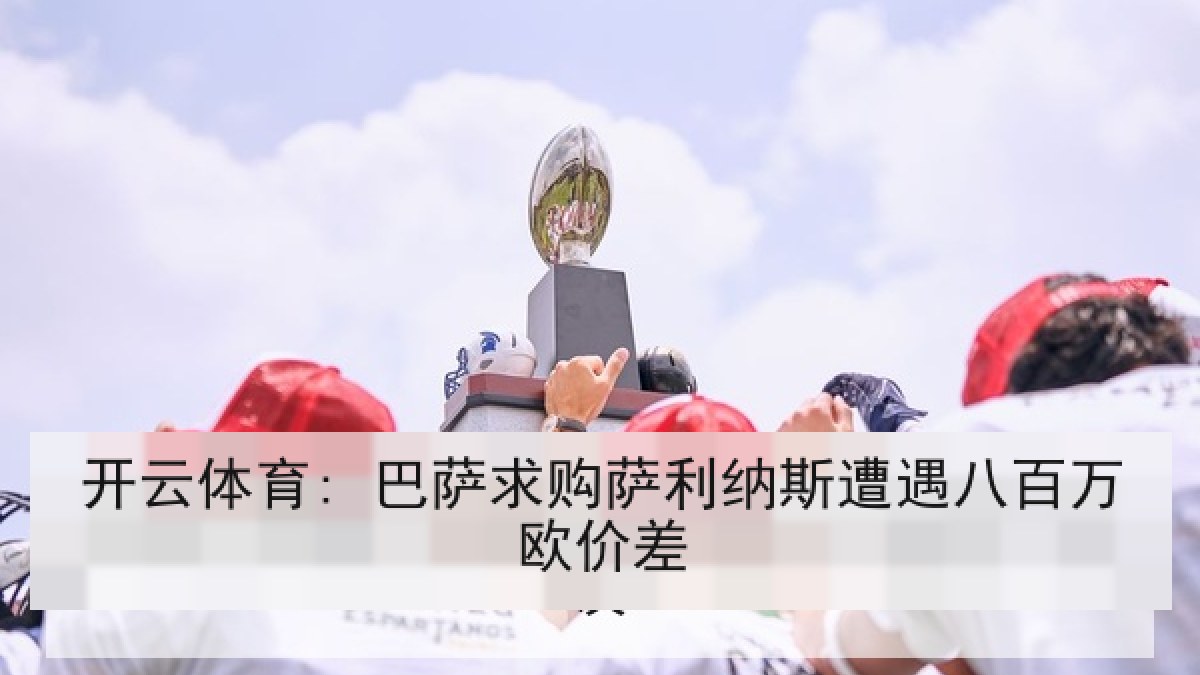 开云体育: 巴萨求购萨利纳斯遭遇八百万欧价差