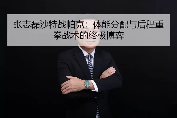 张志磊沙特战帕克：体能分配与后程重拳战术的终极博弈
