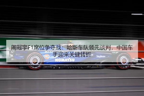 周冠宇F1席位争夺战：哈斯车队领先谈判，中国车手迎来关键转折