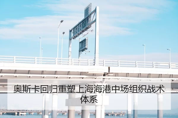 奥斯卡回归重塑上海海港中场组织战术体系