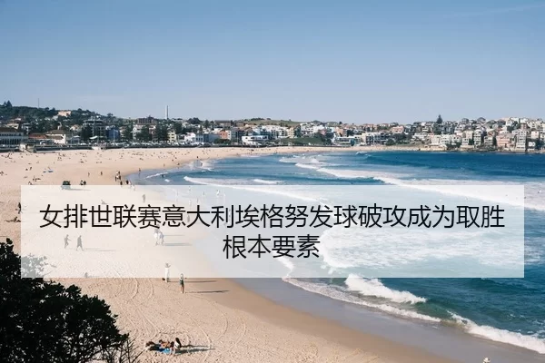 女排世联赛意大利埃格努发球破攻成为取胜根本要素