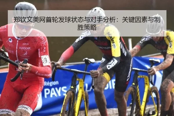 郑钦文美网首轮发球状态与对手分析：关键因素与制胜策略