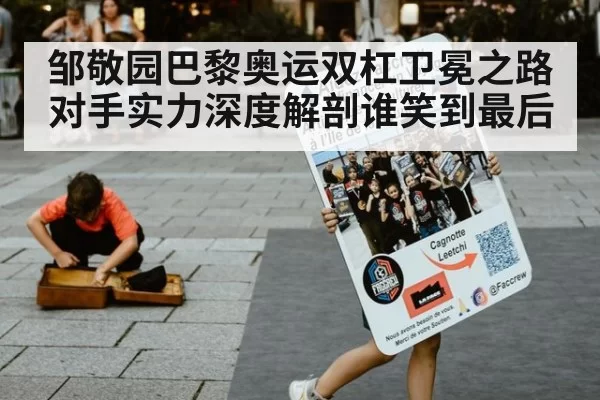邹敬园巴黎奥运双杠卫冕之路对手实力深度解剖谁笑到最后