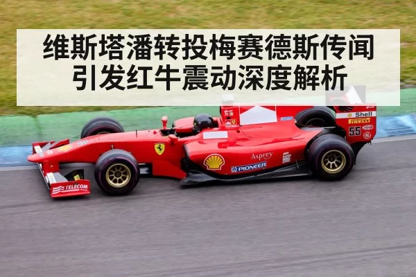 维斯塔潘转投梅赛德斯传闻引发红牛震动深度解析