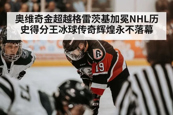 奥维奇金超越格雷茨基加冕NHL历史得分王冰球传奇辉煌永不落幕