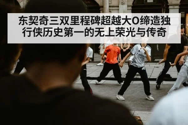 东契奇三双里程碑超越大O缔造独行侠历史第一的无上荣光与传奇