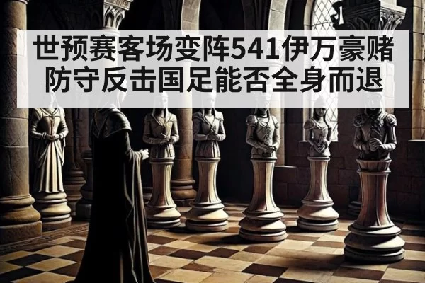 世预赛客场变阵541伊万豪赌防守反击国足能否全身而退