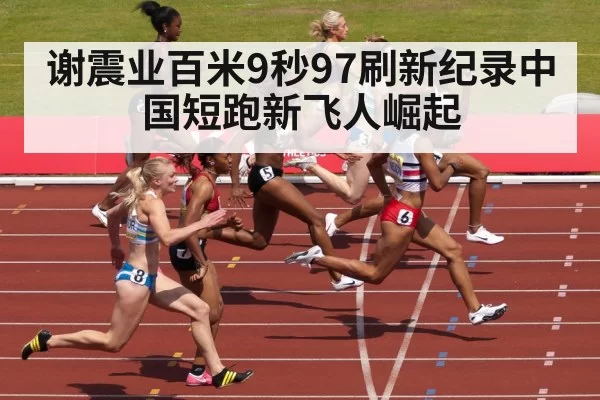 谢震业百米9秒97刷新纪录中国短跑新飞人崛起