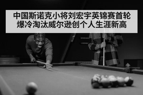 中国斯诺克小将刘宏宇英锦赛首轮爆冷淘汰威尔逊创个人生涯新高