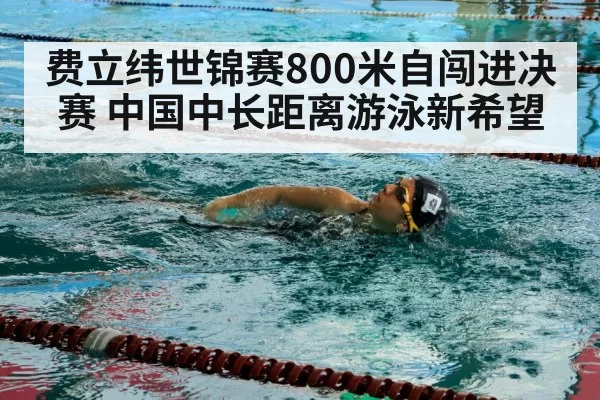 费立纬世锦赛800米自闯进决赛 中国中长距离游泳新希望