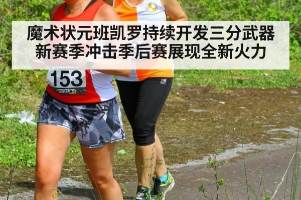 魔术状元班凯罗持续开发三分武器 新赛季冲击季后赛展现全新火力