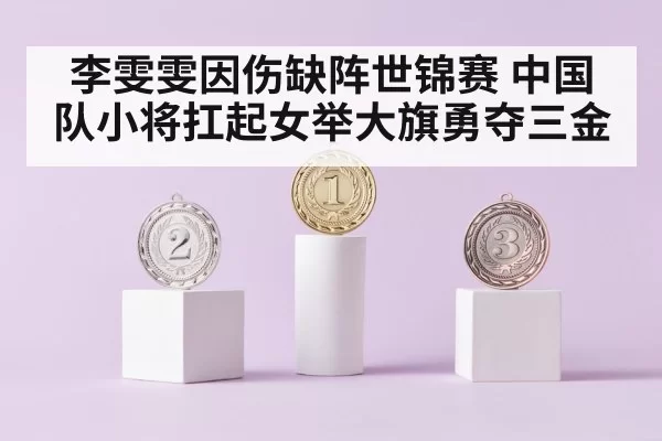李雯雯因伤缺阵世锦赛 中国队小将扛起女举大旗勇夺三金