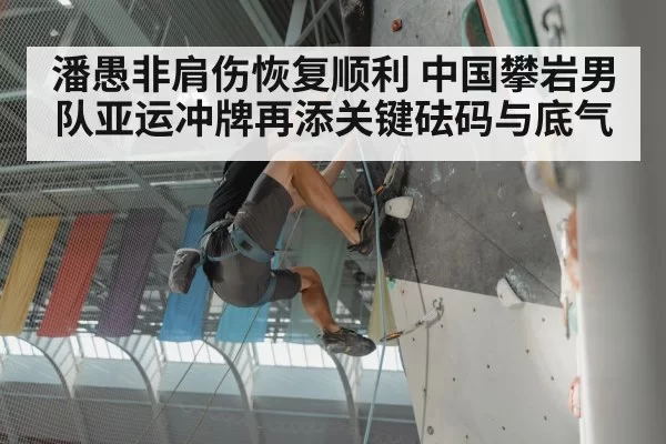 潘愚非肩伤恢复顺利 中国攀岩男队亚运冲牌再添关键砝码与底气